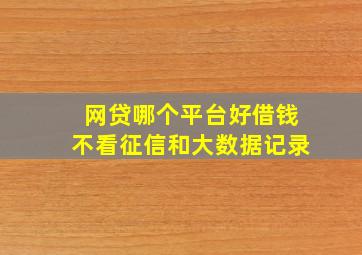 网贷哪个平台好借钱不看征信和大数据记录