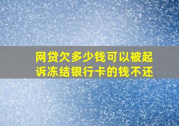 网贷欠多少钱可以被起诉冻结银行卡的钱不还