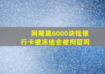 网赌赢6000块钱银行卡被冻结会被拘留吗