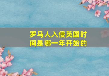 罗马人入侵英国时间是哪一年开始的