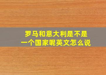 罗马和意大利是不是一个国家呢英文怎么说