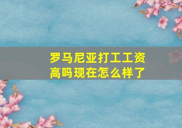 罗马尼亚打工工资高吗现在怎么样了