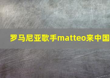 罗马尼亚歌手matteo来中国