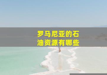 罗马尼亚的石油资源有哪些