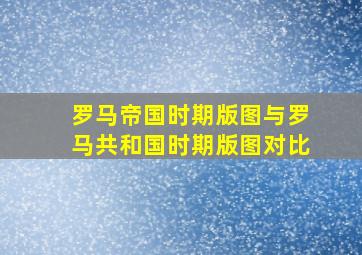 罗马帝国时期版图与罗马共和国时期版图对比