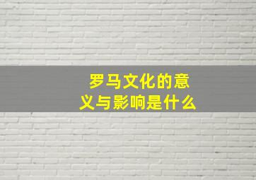 罗马文化的意义与影响是什么