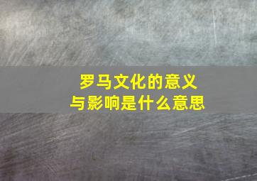 罗马文化的意义与影响是什么意思