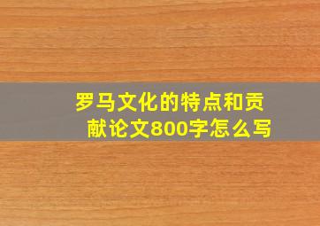 罗马文化的特点和贡献论文800字怎么写