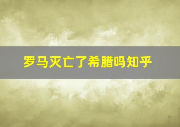 罗马灭亡了希腊吗知乎