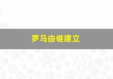 罗马由谁建立