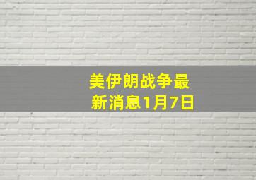 美伊朗战争最新消息1月7日