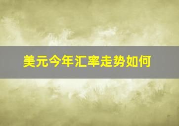 美元今年汇率走势如何