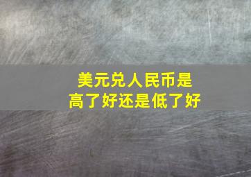 美元兑人民币是高了好还是低了好