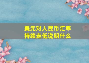 美元对人民币汇率持续走低说明什么