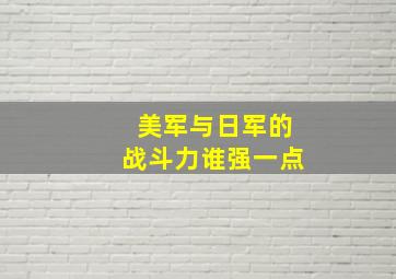 美军与日军的战斗力谁强一点