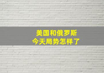 美国和俄罗斯今天局势怎样了