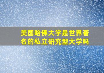 美国哈佛大学是世界著名的私立研究型大学吗