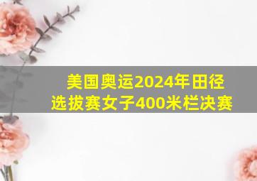 美国奥运2024年田径选拔赛女子400米栏决赛