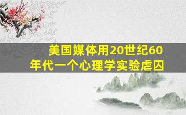 美国媒体用20世纪60年代一个心理学实验虐囚