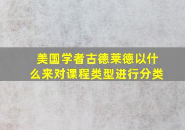 美国学者古德莱德以什么来对课程类型进行分类