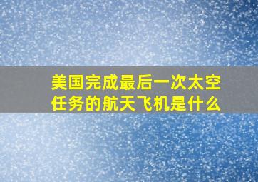 美国完成最后一次太空任务的航天飞机是什么