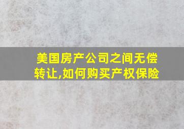 美国房产公司之间无偿转让,如何购买产权保险