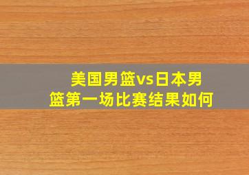 美国男篮vs日本男篮第一场比赛结果如何