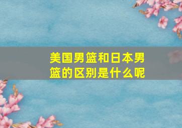 美国男篮和日本男篮的区别是什么呢