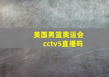 美国男篮奥运会cctv5直播吗