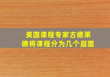 美国课程专家古德莱德将课程分为几个层面