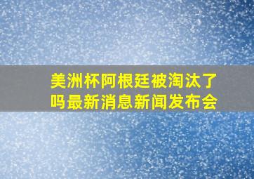 美洲杯阿根廷被淘汰了吗最新消息新闻发布会