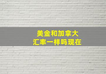 美金和加拿大汇率一样吗现在