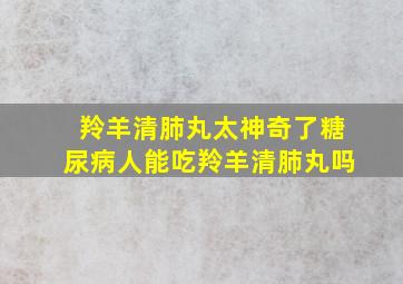 羚羊清肺丸太神奇了糖尿病人能吃羚羊清肺丸吗