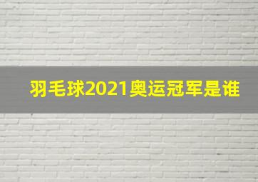 羽毛球2021奥运冠军是谁