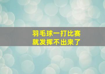 羽毛球一打比赛就发挥不出来了