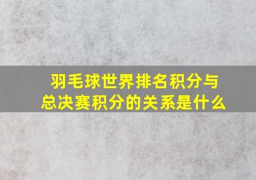 羽毛球世界排名积分与总决赛积分的关系是什么