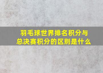 羽毛球世界排名积分与总决赛积分的区别是什么