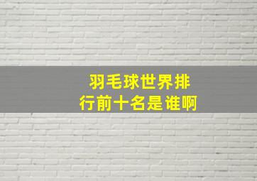 羽毛球世界排行前十名是谁啊