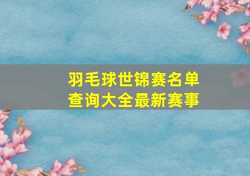 羽毛球世锦赛名单查询大全最新赛事