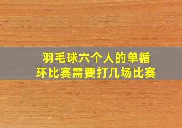 羽毛球六个人的单循环比赛需要打几场比赛