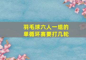 羽毛球六人一组的单循环赛要打几轮