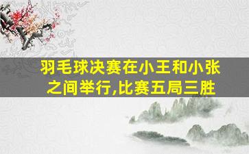 羽毛球决赛在小王和小张之间举行,比赛五局三胜