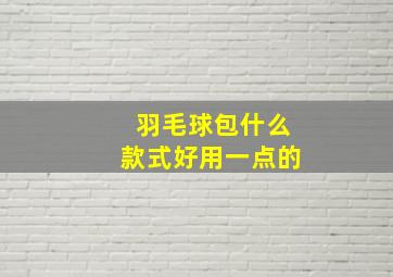 羽毛球包什么款式好用一点的