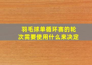 羽毛球单循环赛的轮次需要使用什么来决定