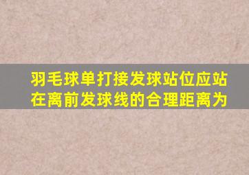 羽毛球单打接发球站位应站在离前发球线的合理距离为