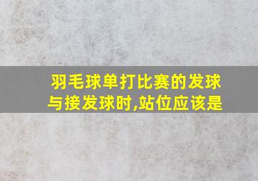 羽毛球单打比赛的发球与接发球时,站位应该是