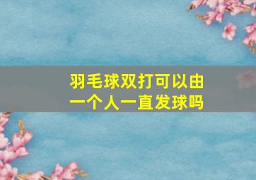 羽毛球双打可以由一个人一直发球吗