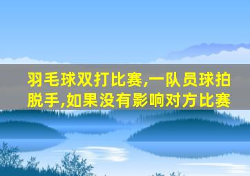 羽毛球双打比赛,一队员球拍脱手,如果没有影响对方比赛