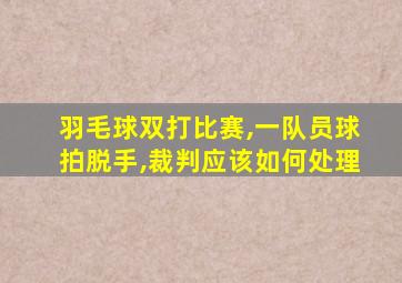 羽毛球双打比赛,一队员球拍脱手,裁判应该如何处理