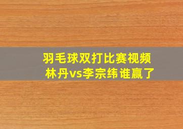 羽毛球双打比赛视频林丹vs李宗纬谁赢了